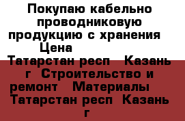 Покупаю кабельно-проводниковую продукцию с хранения › Цена ­ 1 000 000 - Татарстан респ., Казань г. Строительство и ремонт » Материалы   . Татарстан респ.,Казань г.